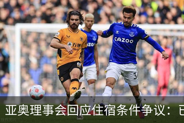 亚奥理事会回应住宿条件争议：已提供充足保障