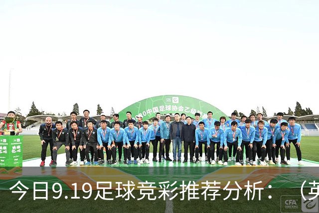 今日9.19足球竞彩推荐分析：（英超+德甲+意甲+西甲）预测方案，理性参考